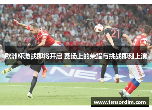 欧洲杯激战即将开启 赛场上的荣耀与挑战即刻上演
