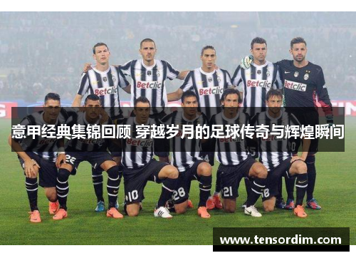 意甲经典集锦回顾 穿越岁月的足球传奇与辉煌瞬间