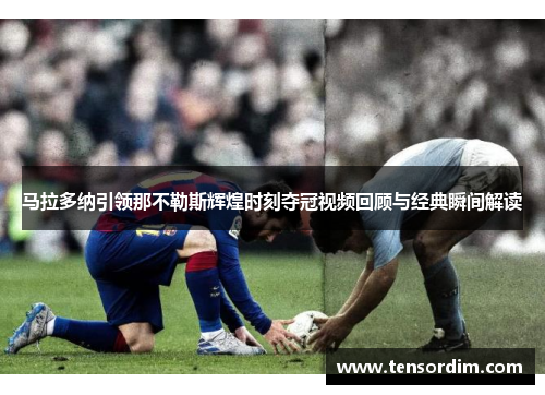 马拉多纳引领那不勒斯辉煌时刻夺冠视频回顾与经典瞬间解读