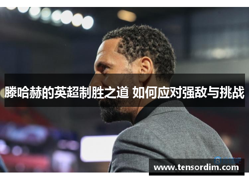 滕哈赫的英超制胜之道 如何应对强敌与挑战