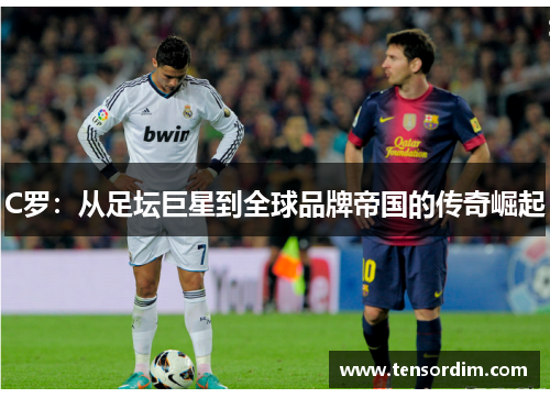 C罗：从足坛巨星到全球品牌帝国的传奇崛起
