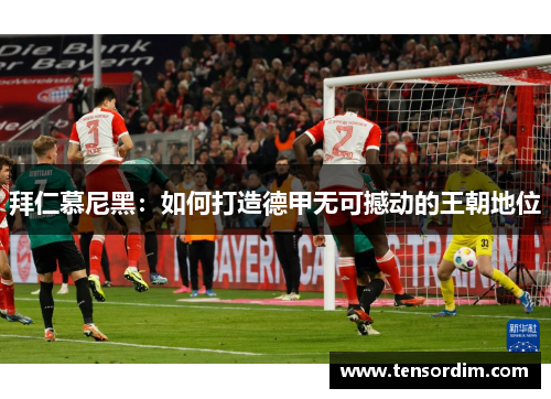 拜仁慕尼黑：如何打造德甲无可撼动的王朝地位