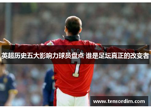 英超历史五大影响力球员盘点 谁是足坛真正的改变者