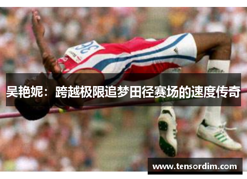 吴艳妮：跨越极限追梦田径赛场的速度传奇