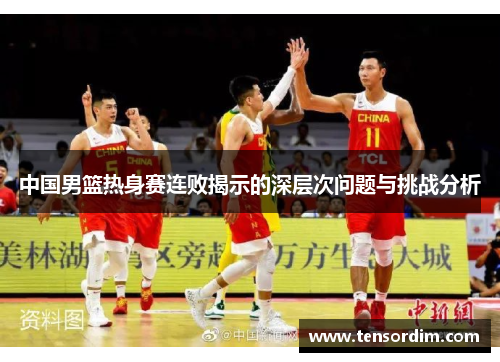 中国男篮热身赛连败揭示的深层次问题与挑战分析