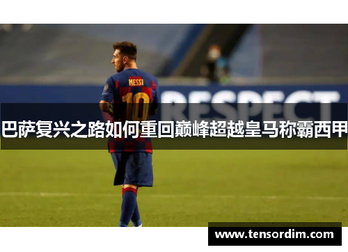 巴萨复兴之路如何重回巅峰超越皇马称霸西甲