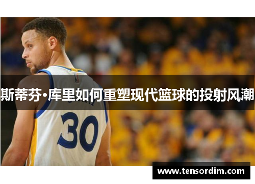 斯蒂芬·库里如何重塑现代篮球的投射风潮