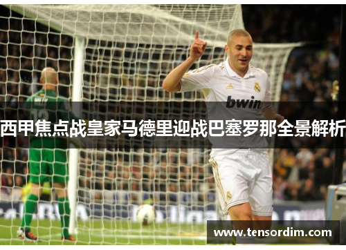 西甲焦点战皇家马德里迎战巴塞罗那全景解析