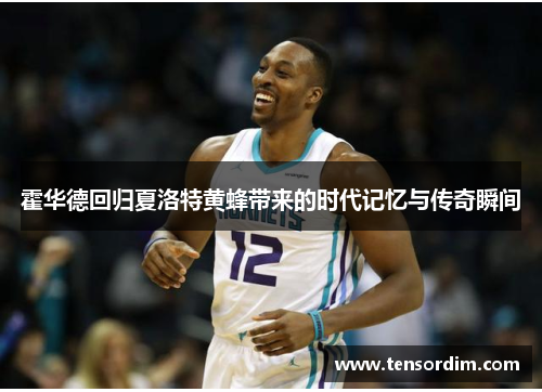 霍华德回归夏洛特黄蜂带来的时代记忆与传奇瞬间