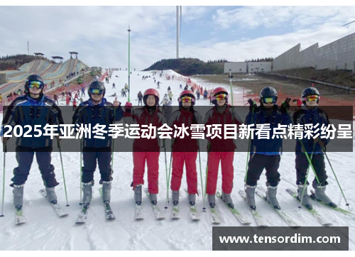 2025年亚洲冬季运动会冰雪项目新看点精彩纷呈