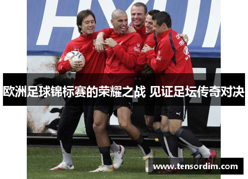 欧洲足球锦标赛的荣耀之战 见证足坛传奇对决 欧洲足球锦标赛的荣耀之战 见证足坛传奇对决