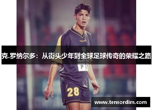 克.罗纳尔多:从街头少年到全球足球传奇的荣耀之路 克.罗纳尔多:从街头少年到全球足球传奇的荣耀之路