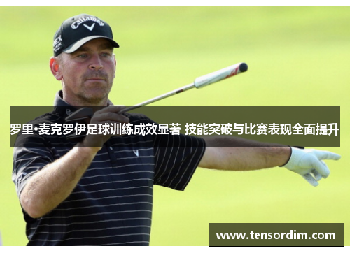 罗里·麦克罗伊足球训练成效显著 技能突破与比赛表现全面提升