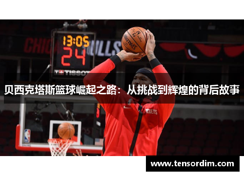 贝西克塔斯篮球崛起之路:从挑战到辉煌的背后故事 贝西克塔斯篮球崛起之路:从挑战到辉煌的背后故事