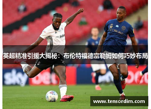 英超精准引援大揭秘：布伦特福德富勒姆如何巧妙布局