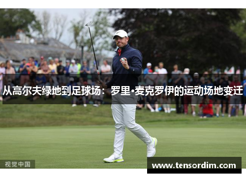 从高尔夫绿地到足球场：罗里·麦克罗伊的运动场地变迁
