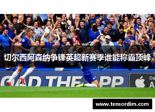 切尔西阿森纳争锋英超新赛季谁能称霸顶峰