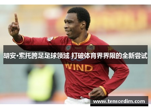 胡安·索托跨足足球领域 打破体育界界限的全新尝试