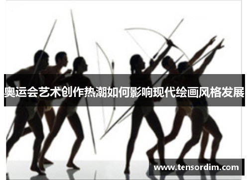 奥运会艺术创作热潮如何影响现代绘画风格发展