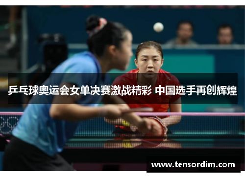 乒乓球奥运会女单决赛激战精彩 中国选手再创辉煌