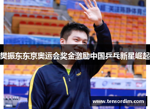樊振东东京奥运会奖金激励中国乒乓新星崛起
